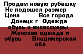 Продам новую рубашку.Не подошел размер.  › Цена ­ 400 - Все города, Донецк г. Одежда, обувь и аксессуары » Женская одежда и обувь   . Владимирская обл.